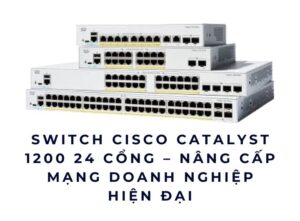 Switch Cisco Catalyst 1200 24 cổng – Nâng Cấp Mạng Doanh Nghiệp Hiện Đại