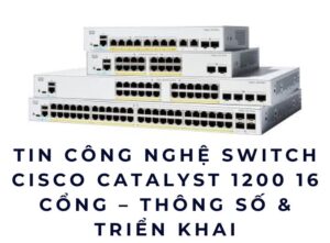 Tin công nghệ Switch Cisco Catalyst 1200 16 cổng – Thông số & triển khai
